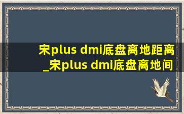 宋plus dmi底盘离地距离_宋plus dmi底盘离地间隙